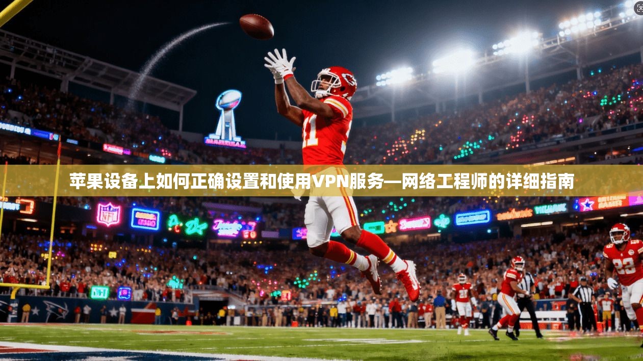 苹果设备上如何正确设置和使用VPN服务—网络工程师的详细指南