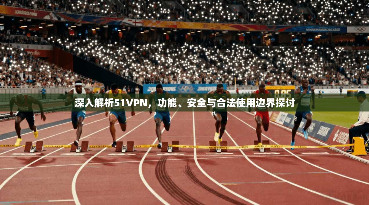 深入解析51VPN，功能、安全与合法使用边界探讨