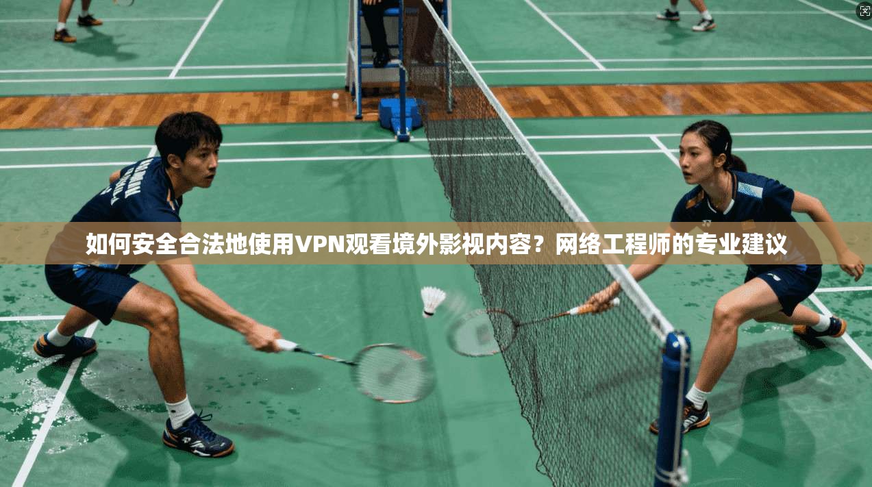 如何安全合法地使用VPN观看境外影视内容？网络工程师的专业建议