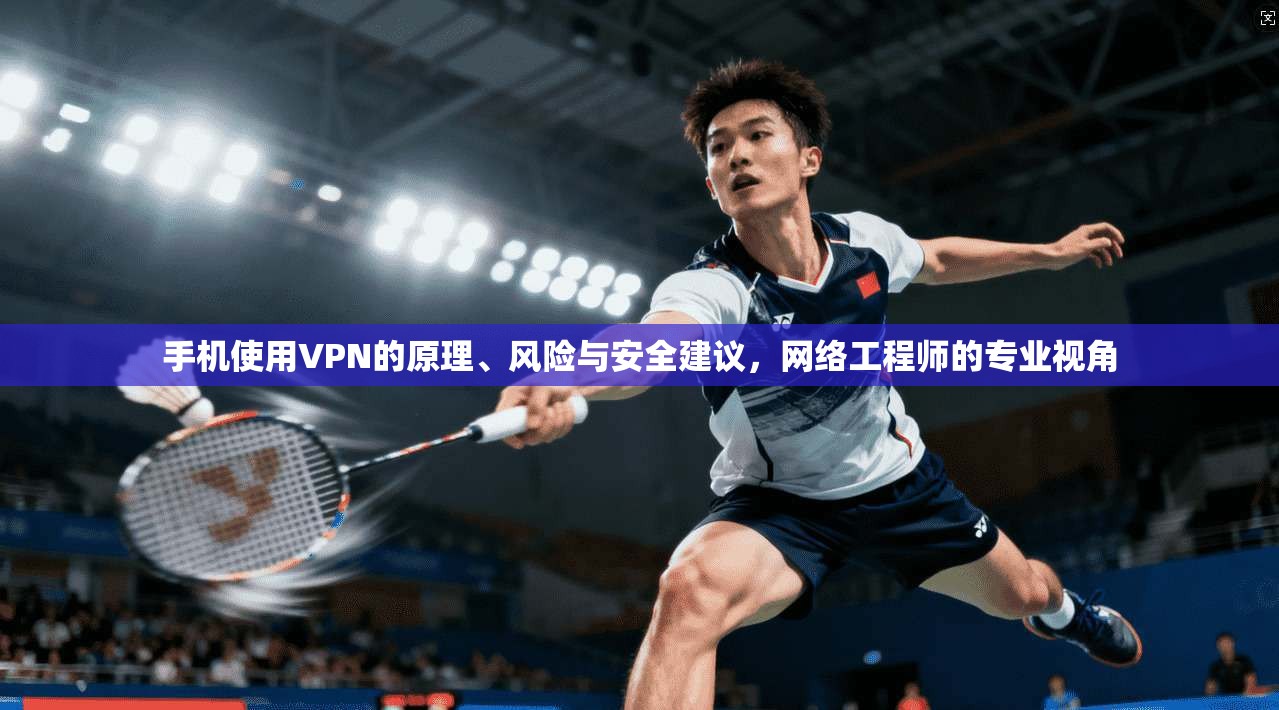 手机使用VPN的原理、风险与安全建议，网络工程师的专业视角