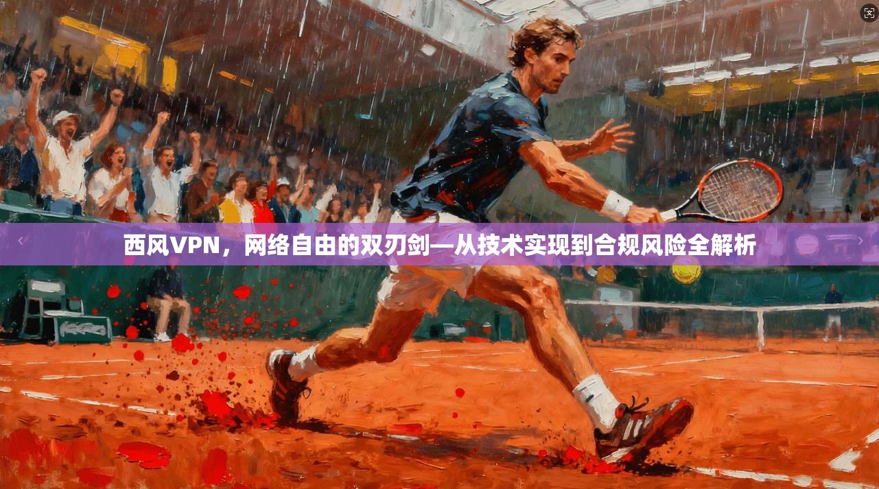 西风VPN，网络自由的双刃剑—从技术实现到合规风险全解析