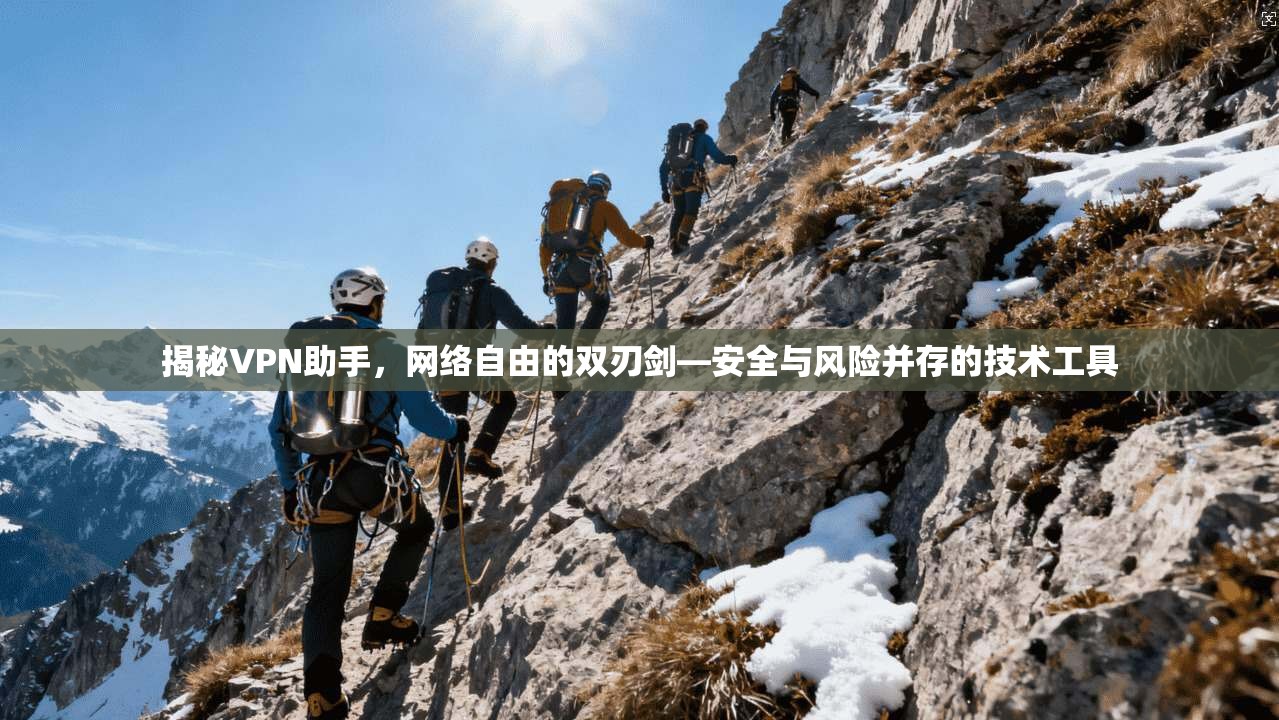 揭秘VPN助手，网络自由的双刃剑—安全与风险并存的技术工具