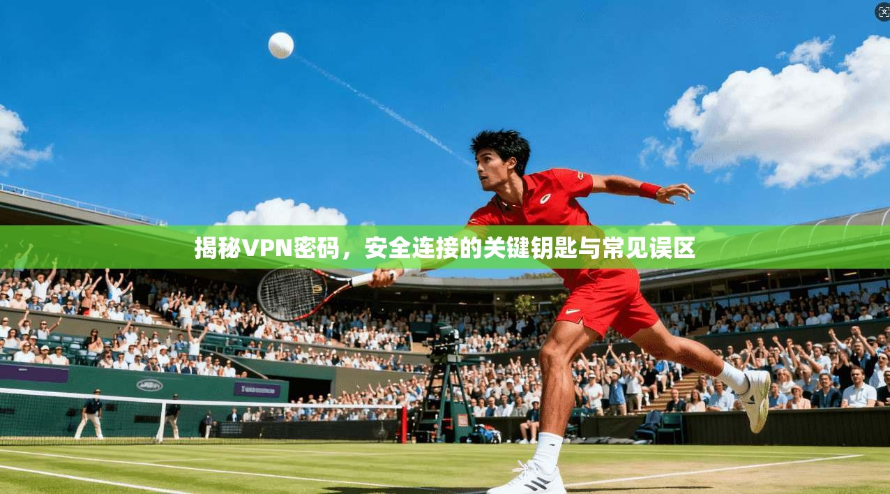 揭秘VPN密码，安全连接的关键钥匙与常见误区