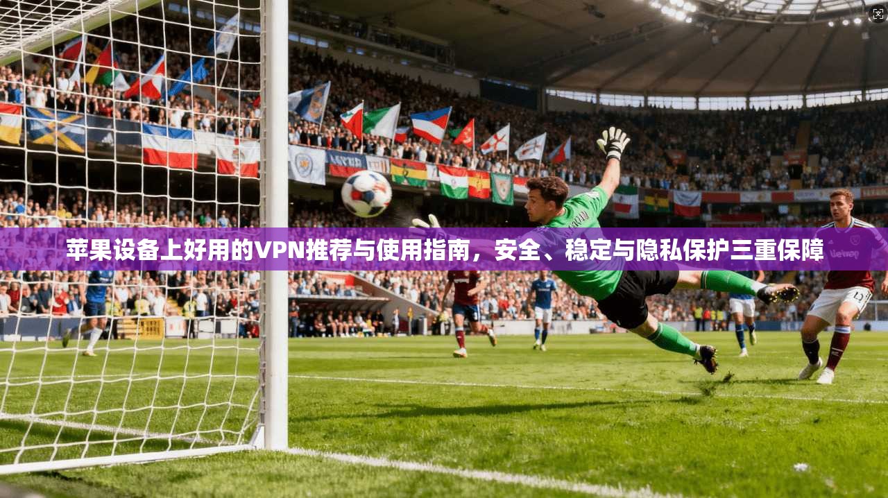 苹果设备上好用的VPN推荐与使用指南，安全、稳定与隐私保护三重保障