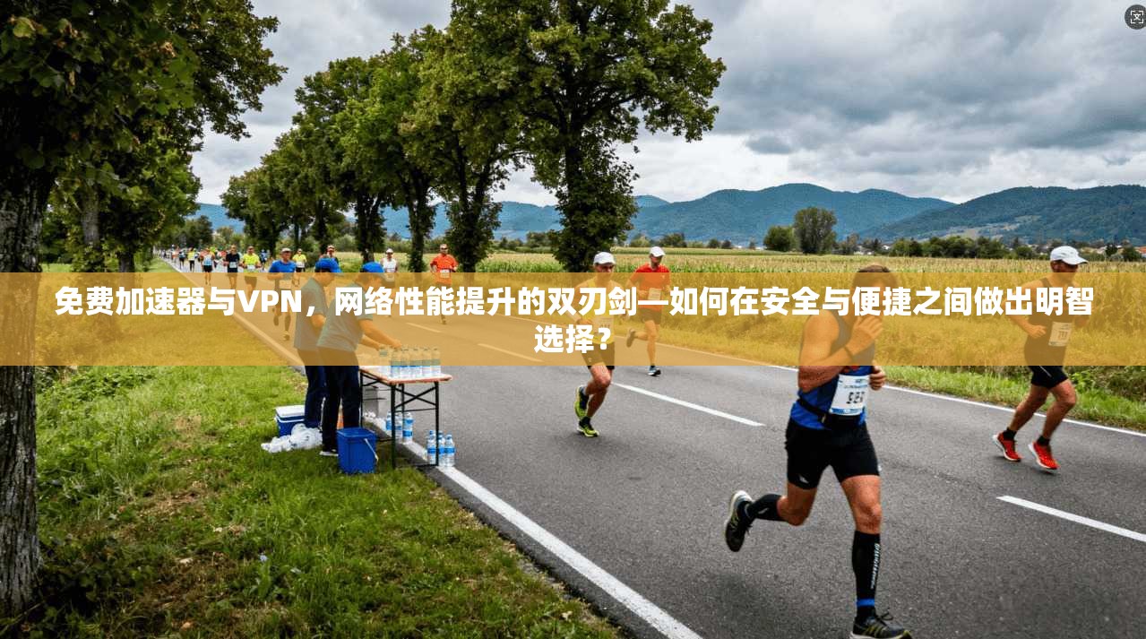 免费加速器与VPN，网络性能提升的双刃剑—如何在安全与便捷之间做出明智选择？