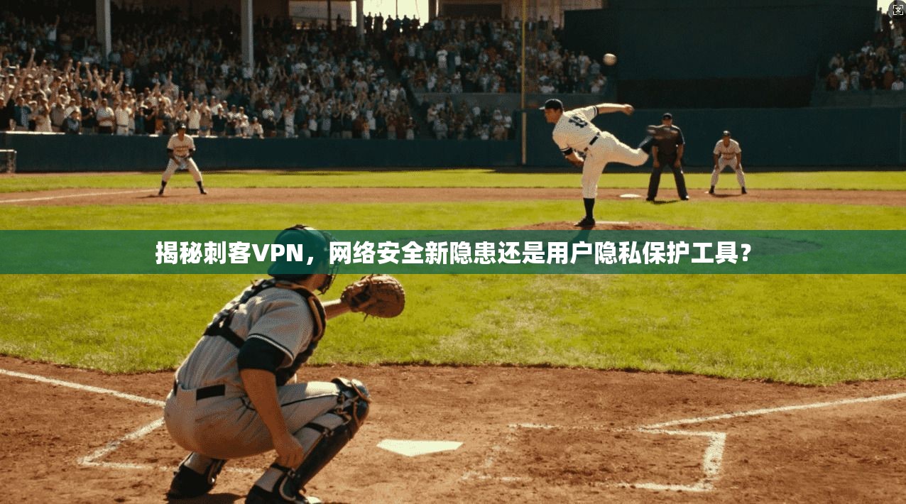 揭秘刺客VPN，网络安全新隐患还是用户隐私保护工具？