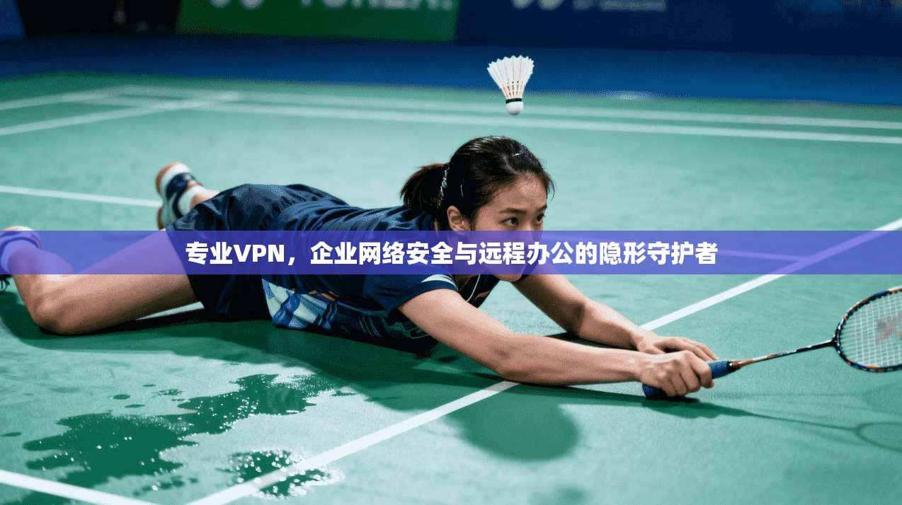 专业VPN，企业网络安全与远程办公的隐形守护者