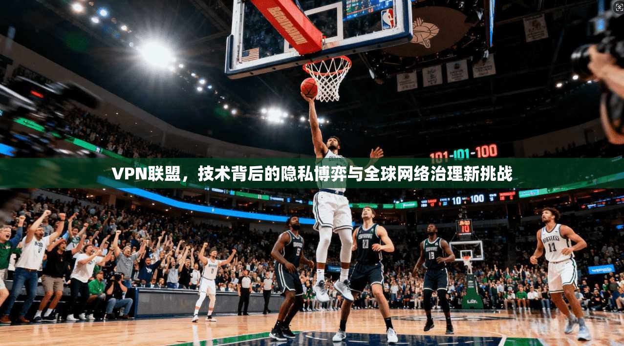 VPN联盟，技术背后的隐私博弈与全球网络治理新挑战