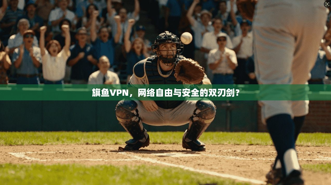 旗鱼VPN，网络自由与安全的双刃剑？