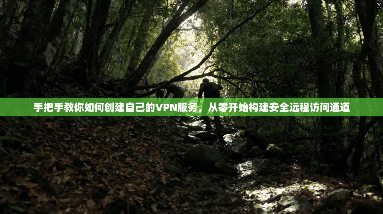 手把手教你如何创建自己的VPN服务，从零开始构建安全远程访问通道