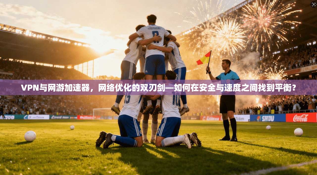 VPN与网游加速器，网络优化的双刃剑—如何在安全与速度之间找到平衡？
