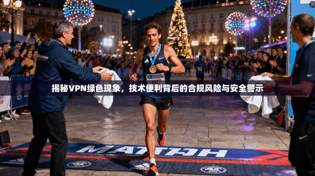 揭秘VPN绿色现象，技术便利背后的合规风险与安全警示