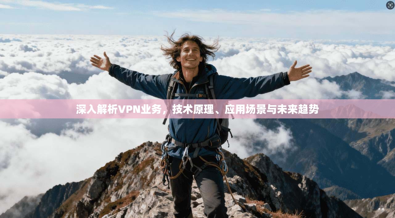 深入解析VPN业务，技术原理、应用场景与未来趋势