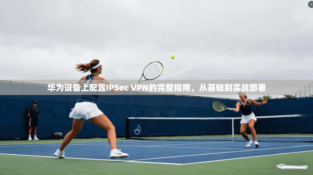 华为设备上配置IPSec VPN的完整指南，从基础到实战部署