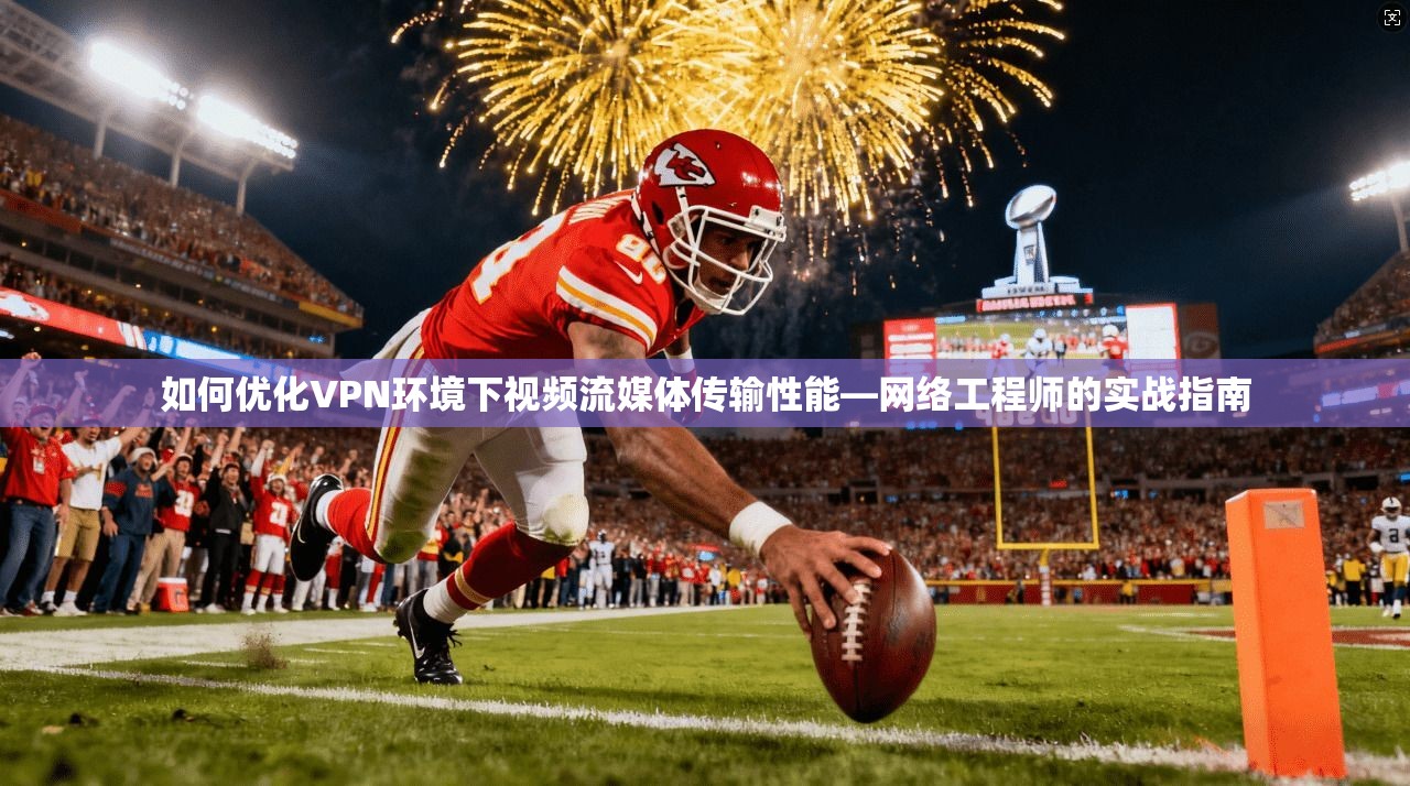 如何优化VPN环境下视频流媒体传输性能—网络工程师的实战指南 如何优化VPN环境下视频流媒体传输性能—网络工程师的实战指南