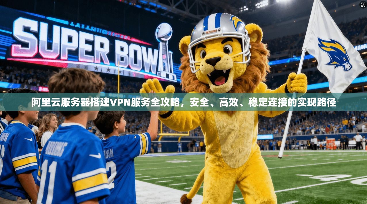 阿里云服务器搭建VPN服务全攻略，安全、高效、稳定连接的实现路径