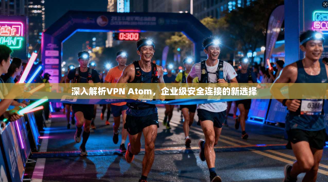深入解析VPN Atom，企业级安全连接的新选择