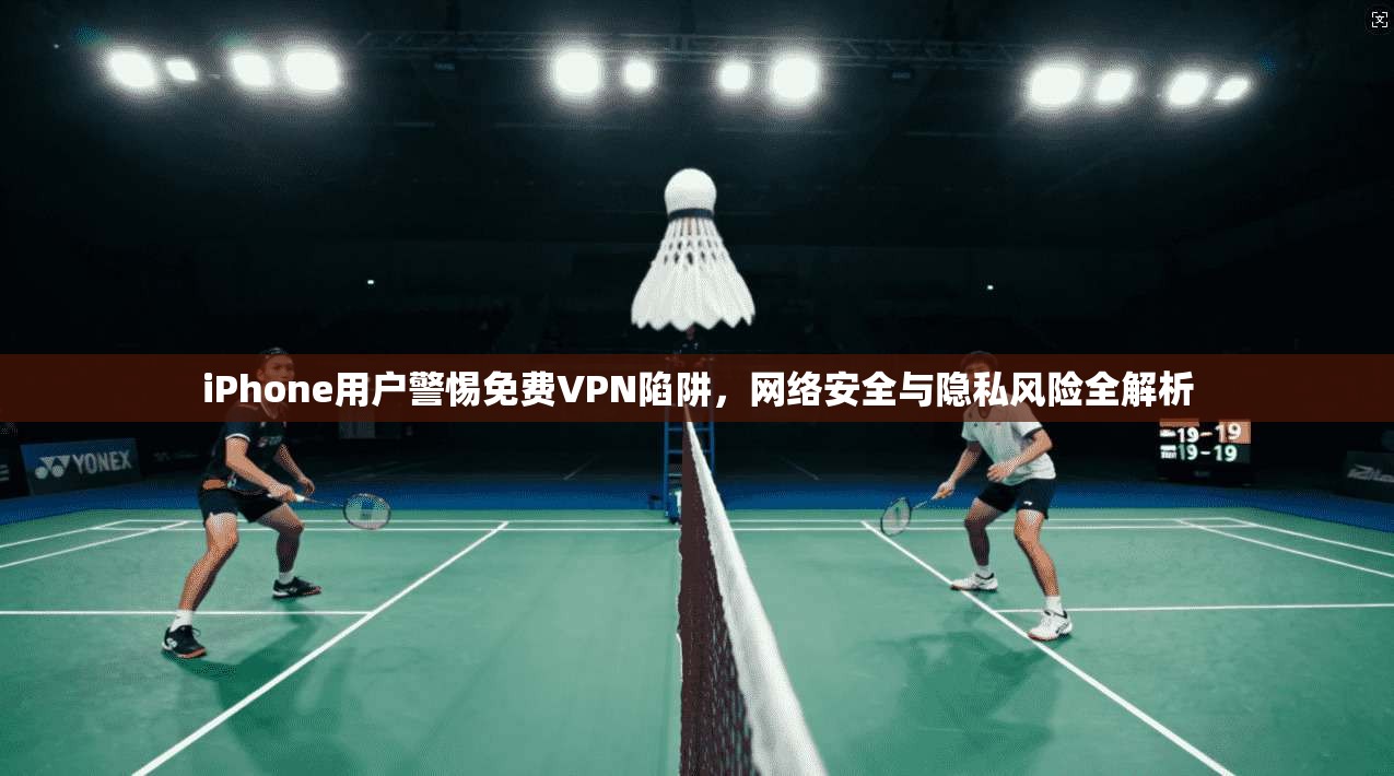 iPhone用户警惕免费VPN陷阱，网络安全与隐私风险全解析
