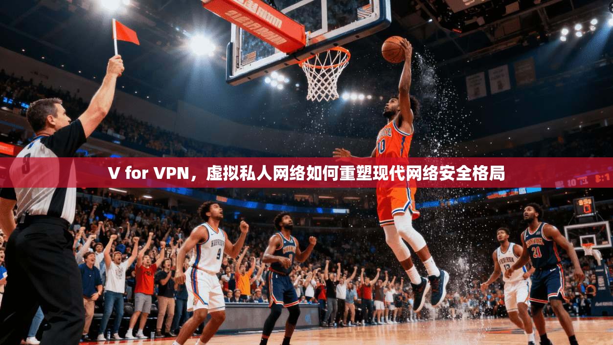 V for VPN，虚拟私人网络如何重塑现代网络安全格局