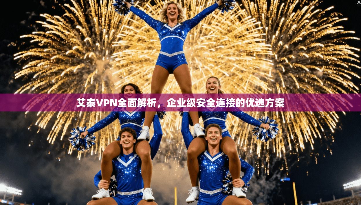 艾泰VPN全面解析，企业级安全连接的优选方案