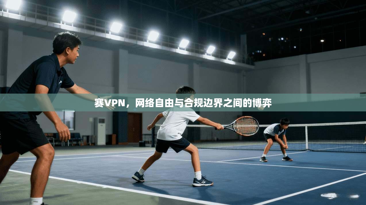 赛VPN,网络自由与合规边界之间的博弈 赛VPN,网络自由与合规边界之间的博弈