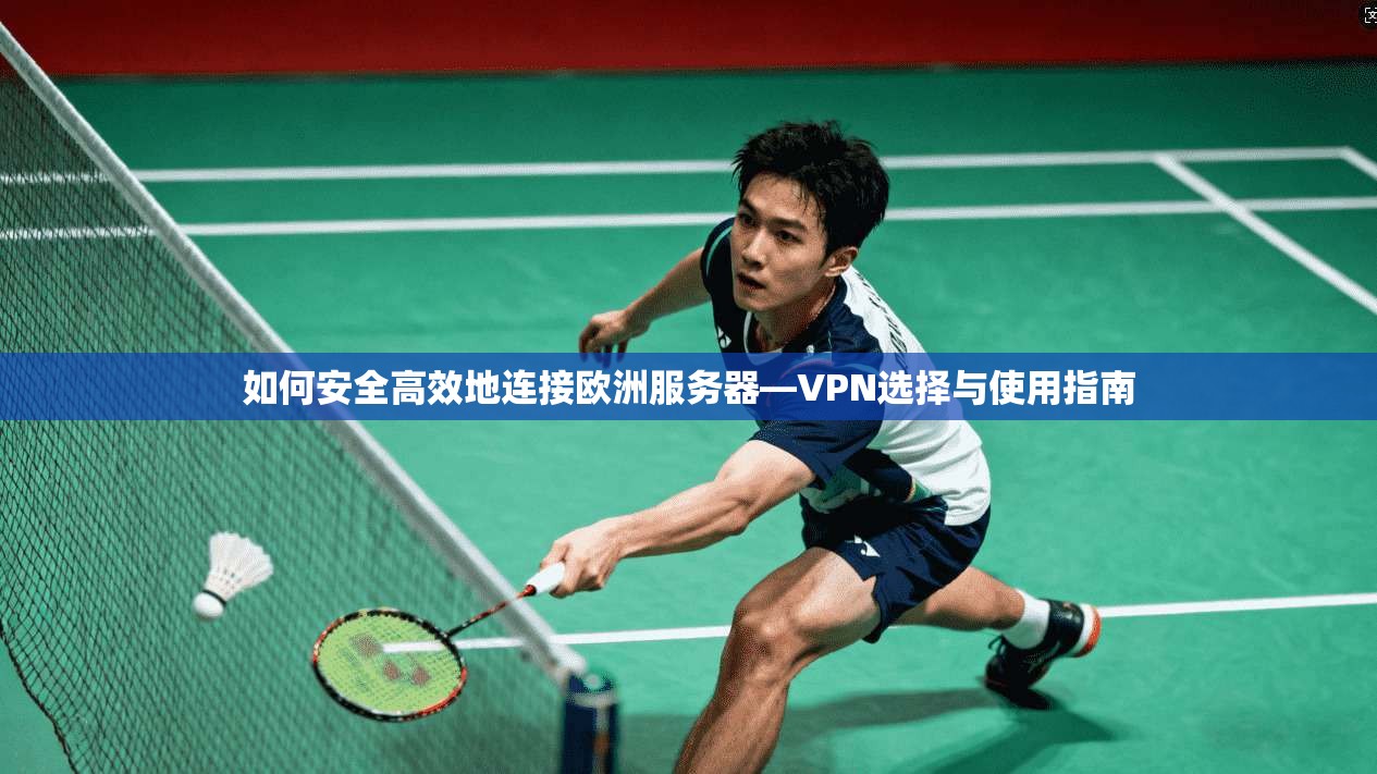 如何安全高效地连接欧洲服务器—VPN选择与使用指南