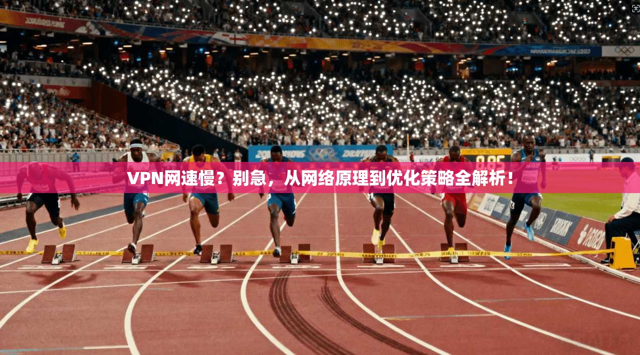 VPN网速慢？别急，从网络原理到优化策略全解析！