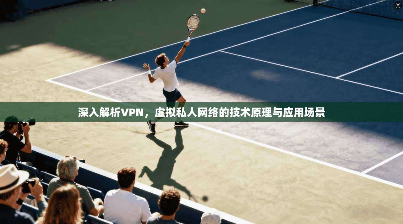 深入解析VPN，虚拟私人网络的技术原理与应用场景