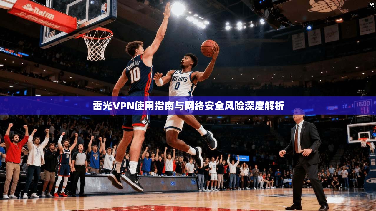 雷光VPN使用指南与网络安全风险深度解析