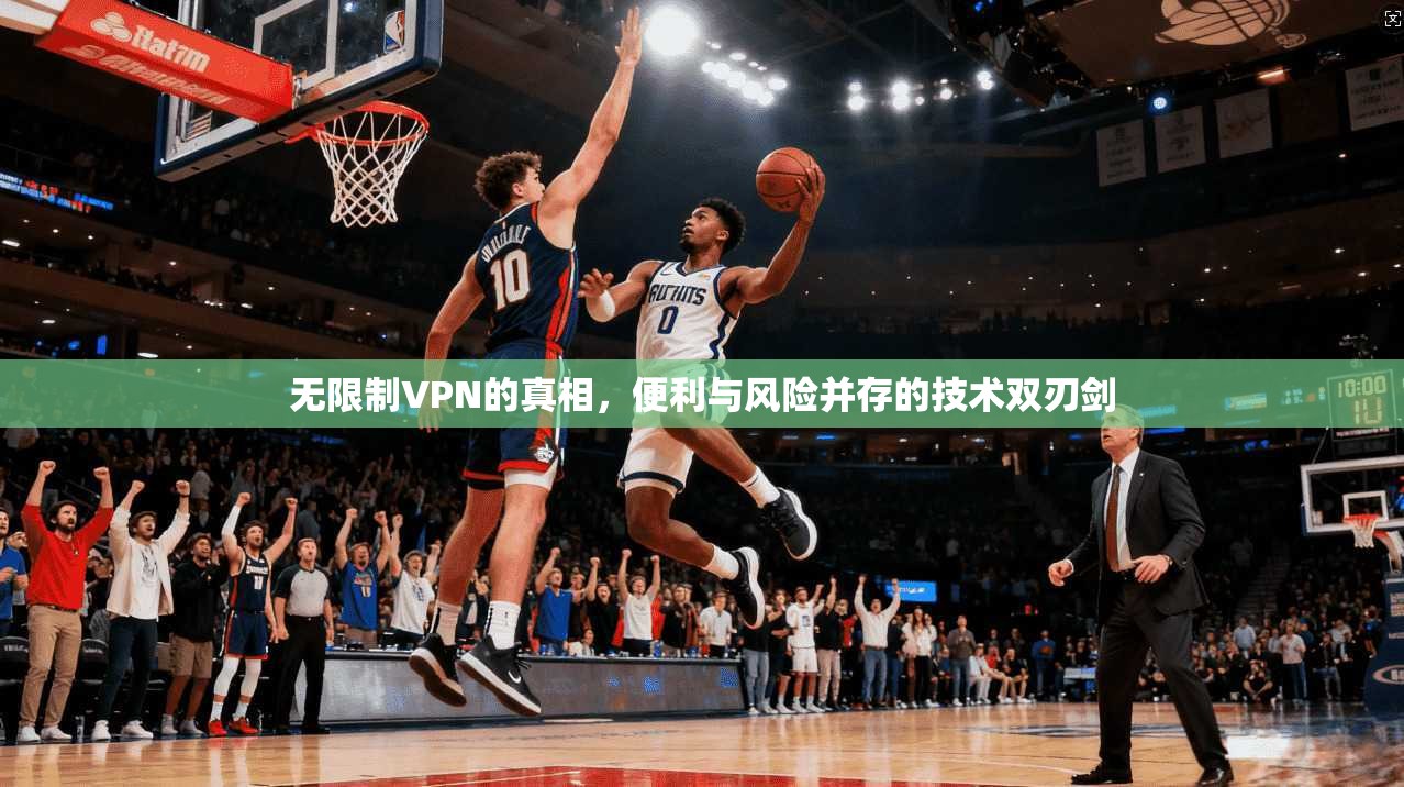 无限制VPN的真相，便利与风险并存的技术双刃剑