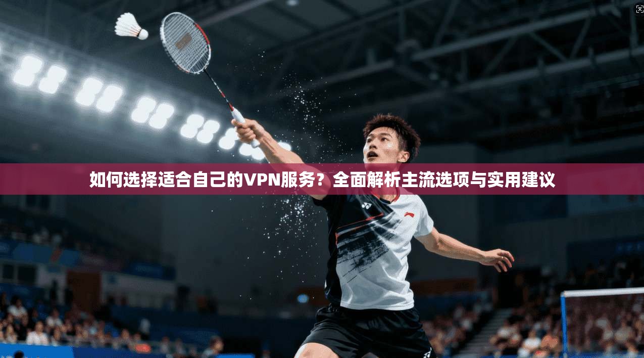如何选择适合自己的VPN服务？全面解析主流选项与实用建议