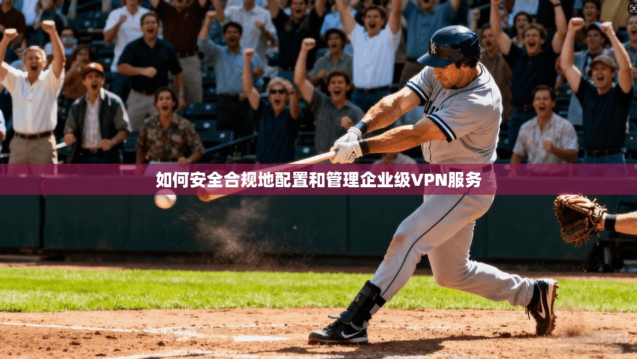 如何安全合规地配置和管理企业级VPN服务