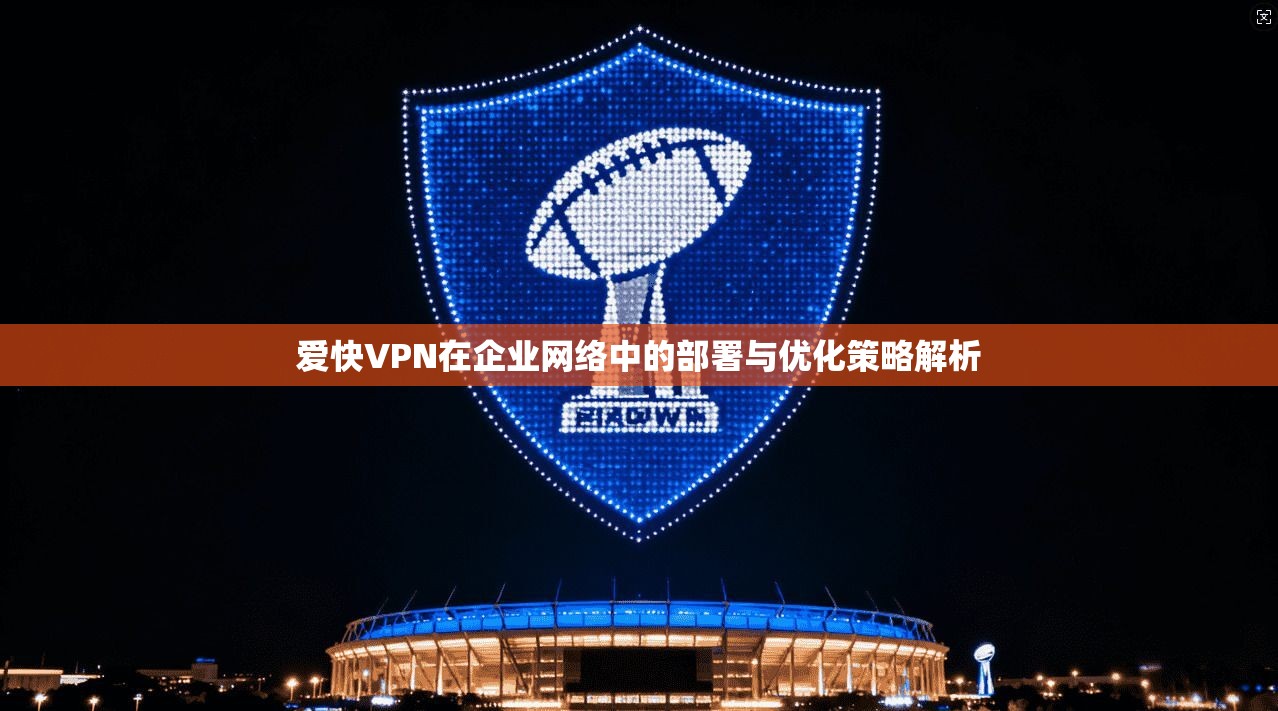 爱快VPN在企业网络中的部署与优化策略解析