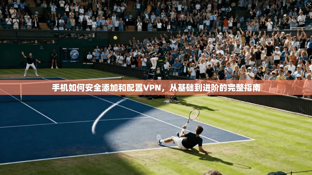 手机如何安全添加和配置VPN，从基础到进阶的完整指南