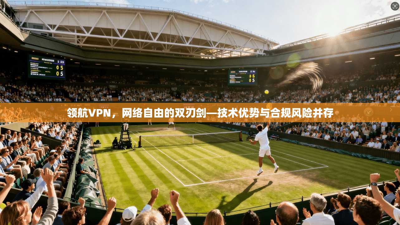 领航VPN，网络自由的双刃剑—技术优势与合规风险并存