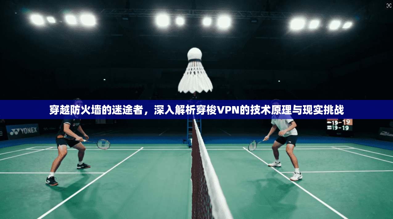 穿越防火墙的迷途者,深入解析穿梭VPN的技术原理与现实挑战 穿越防火墙的迷途者,深入解析穿梭VPN的技术原理与现实挑战