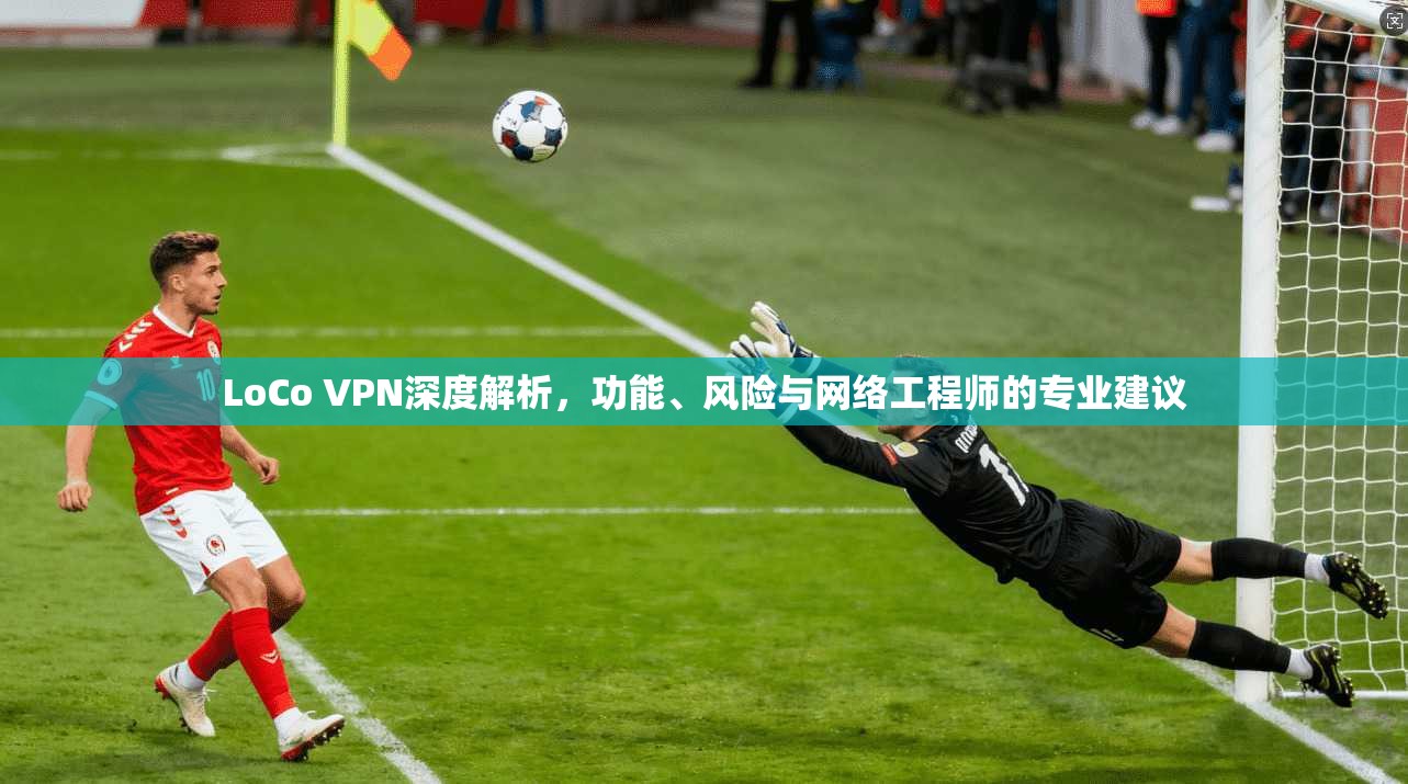 LoCo VPN深度解析,功能、风险与网络工程师的专业建议 LoCo VPN深度解析,功能、风险与网络工程师的专业建议