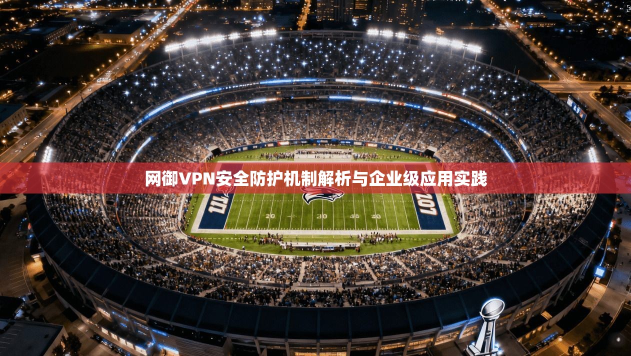 网御VPN安全防护机制解析与企业级应用实践 网御VPN安全防护机制解析与企业级应用实践