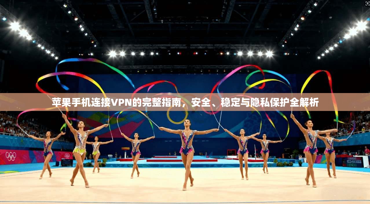 苹果手机连接VPN的完整指南，安全、稳定与隐私保护全解析