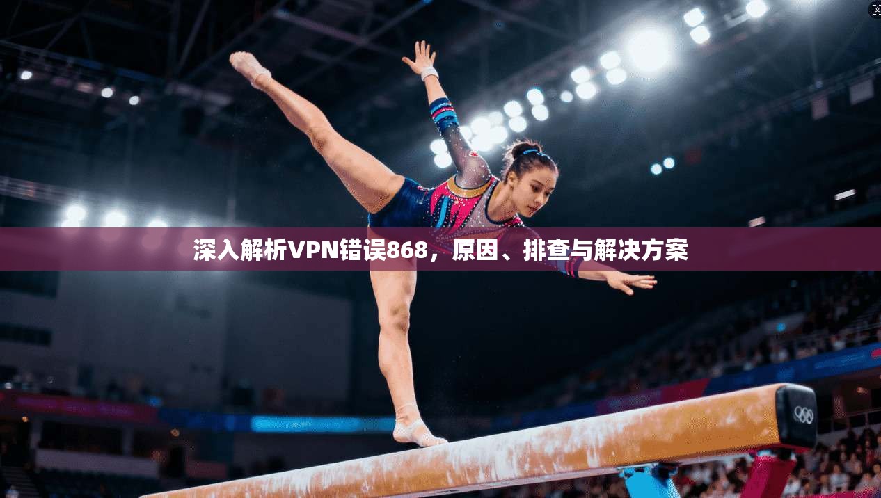深入解析VPN错误868，原因、排查与解决方案