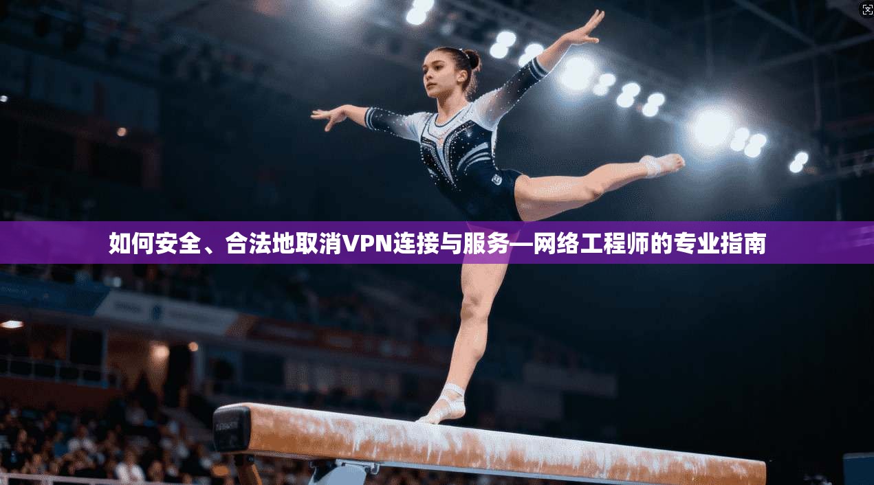 如何安全、合法地取消VPN连接与服务—网络工程师的专业指南