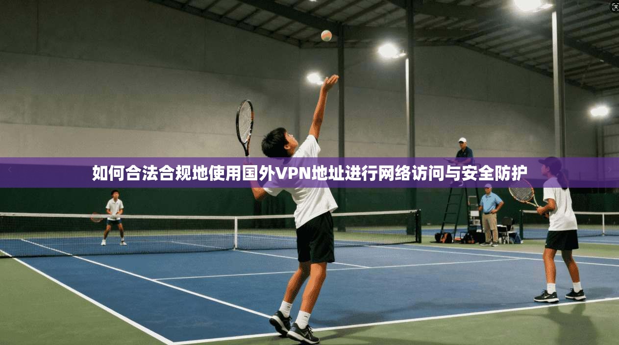 如何合法合规地使用国外VPN地址进行网络访问与安全防护