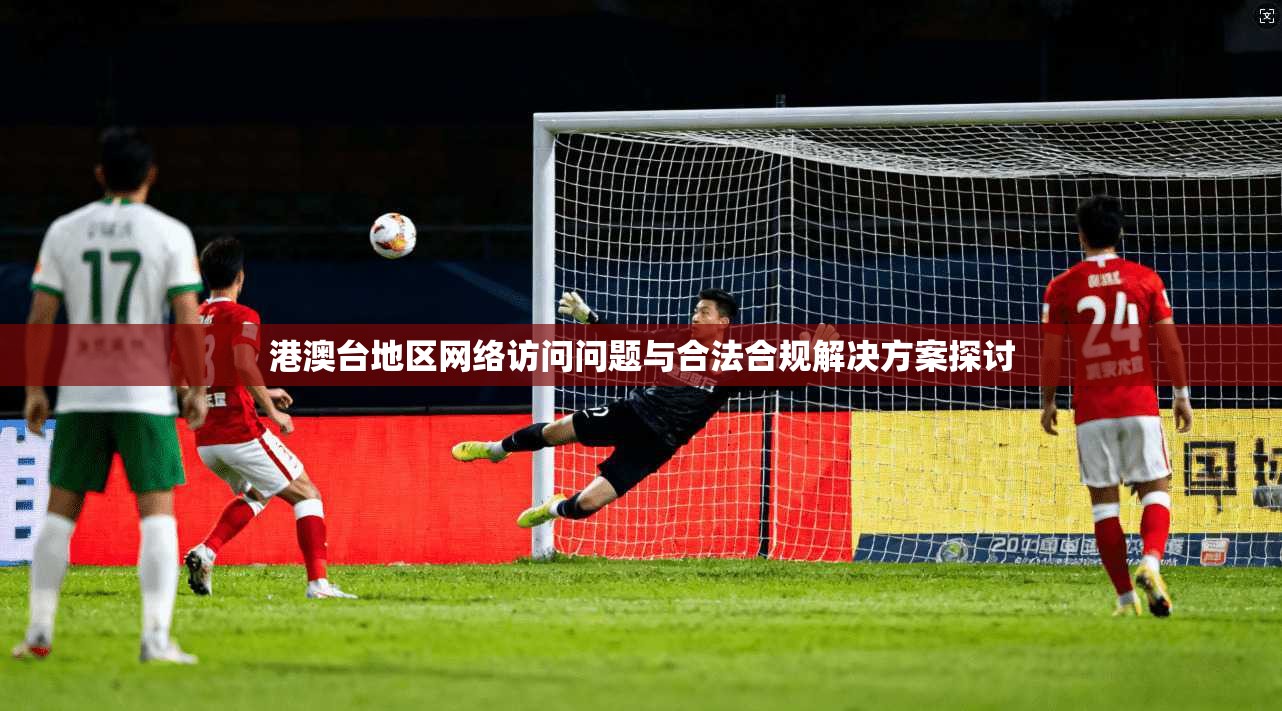 港澳台地区网络访问问题与合法合规解决方案探讨