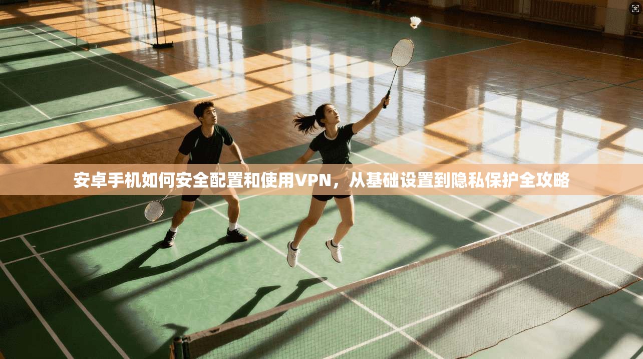 安卓手机如何安全配置和使用VPN，从基础设置到隐私保护全攻略