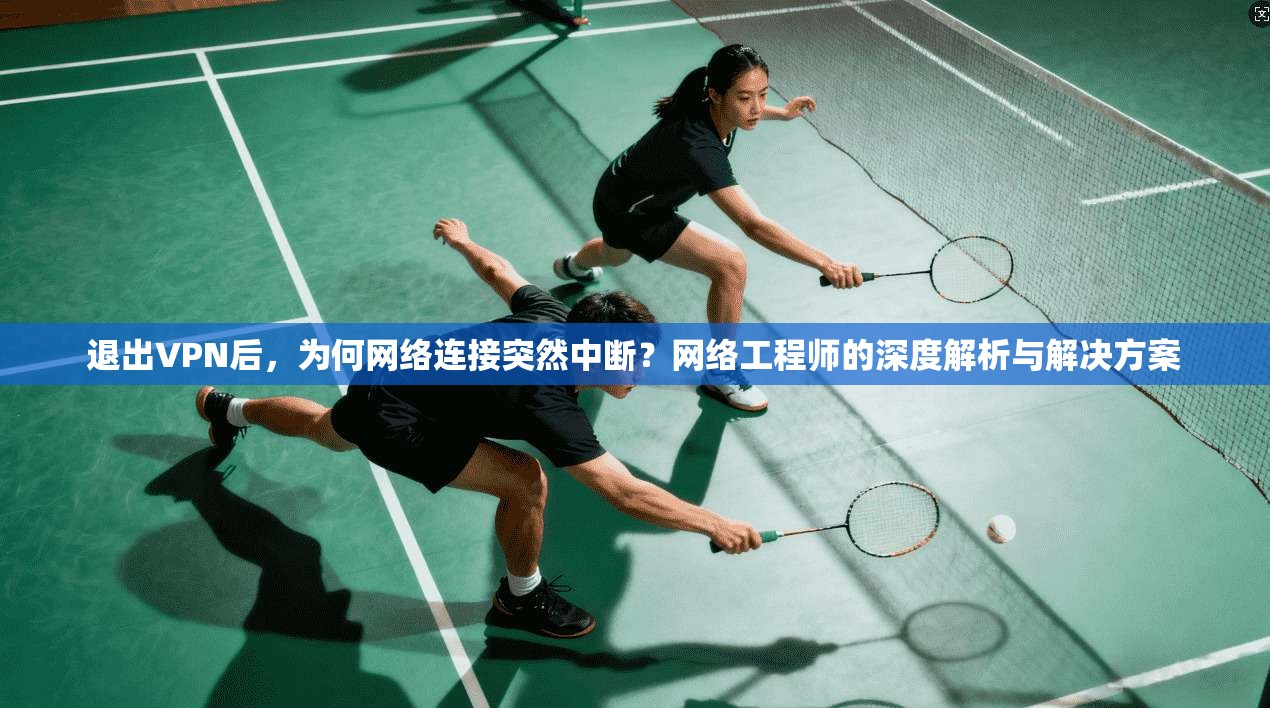 退出VPN后,为何网络连接突然中断?网络工程师的深度解析与解决方案 退出VPN后,为何网络连接突然中断?网络工程师的深度解析与解决方案