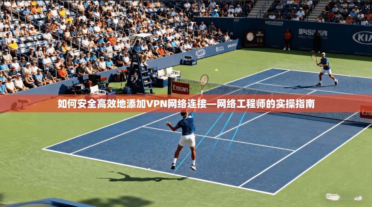 如何安全高效地添加VPN网络连接—网络工程师的实操指南 如何安全高效地添加VPN网络连接—网络工程师的实操指南