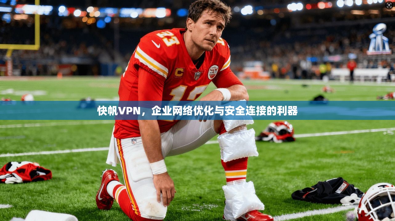快帆VPN，企业网络优化与安全连接的利器