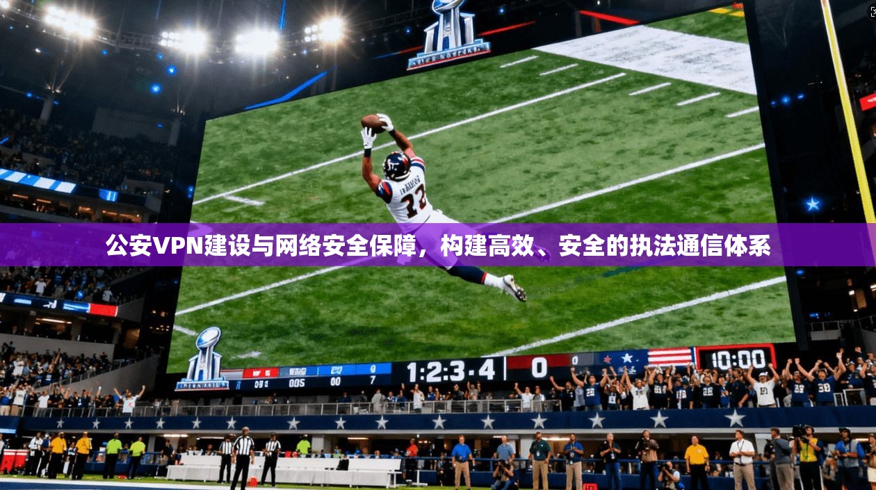 公安VPN建设与网络安全保障，构建高效、安全的执法通信体系