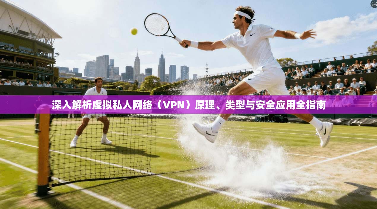 深入解析虚拟私人网络(VPN)原理、类型与安全应用全指南 深入解析虚拟私人网络(VPN)原理、类型与安全应用全指南