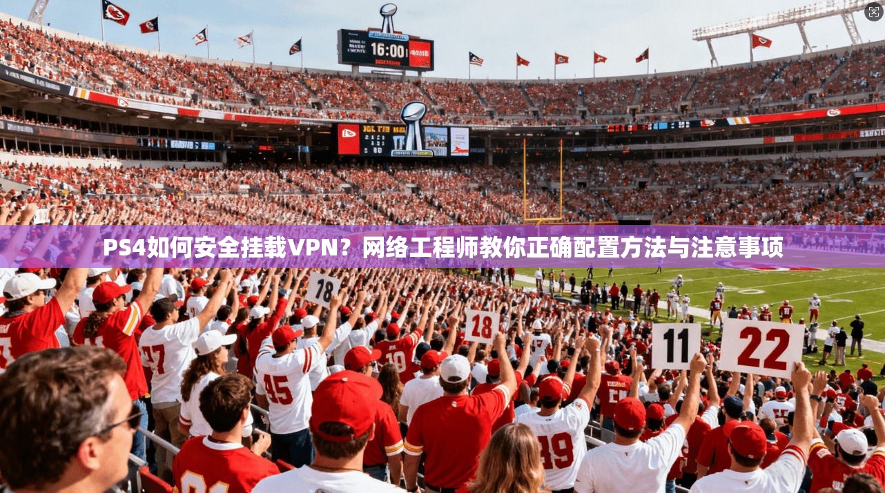 PS4如何安全挂载VPN？网络工程师教你正确配置方法与注意事项